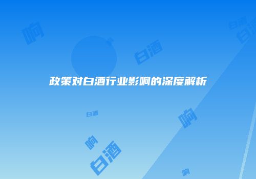 政策对白酒行业影响的深度解析