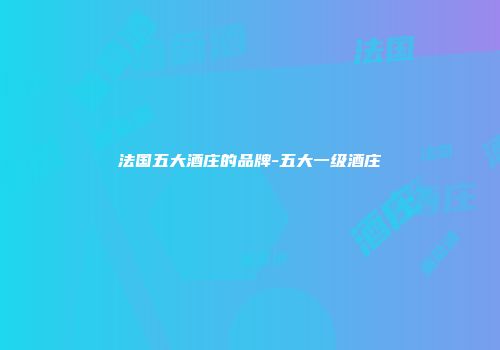 法国五大酒庄的品牌-五大一级酒庄