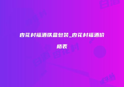 杏花村福酒铁盒包装_杏花村福酒价格表
