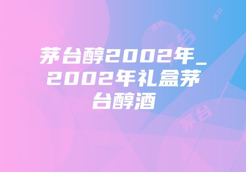 茅台醇2002年_2002年礼盒茅台醇酒