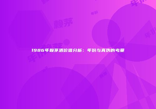 1986年赖茅酒价值分析：年份与真伪的考量