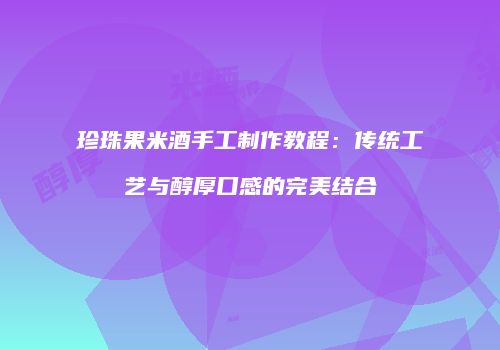 珍珠果米酒手工制作教程：传统工艺与醇厚口感的完美结合