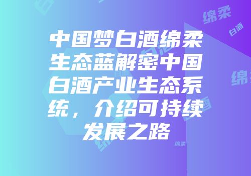 中国梦白酒绵柔生态蓝解密中国白酒产业生态系统，介绍可持续发展之路
