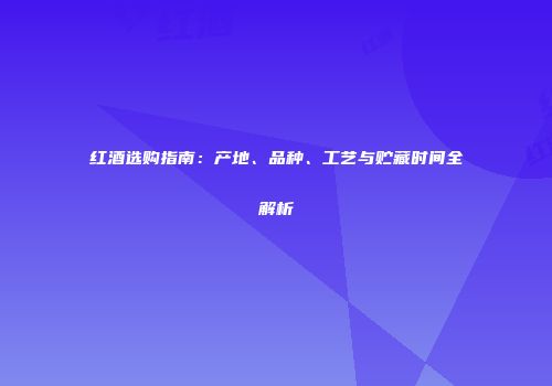 红酒选购指南：产地、品种、工艺与贮藏时间全解析