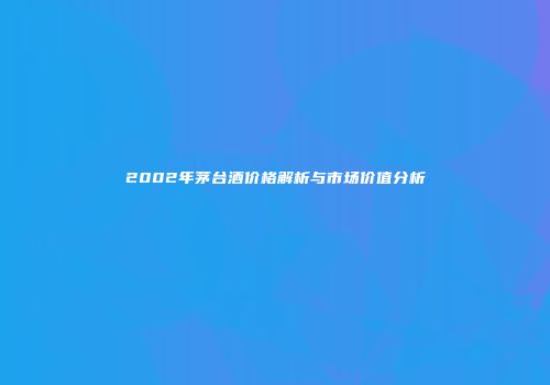 2002年茅台酒价格解析与市场价值分析