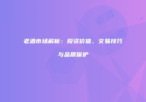 老酒市场解析：投资价值、交易技巧与品质保护