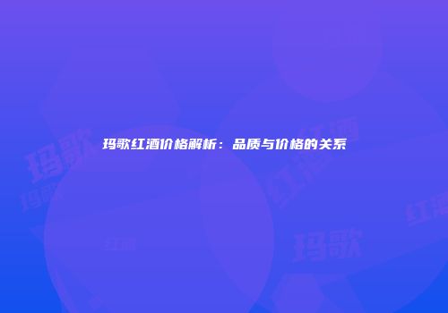 玛歌红酒价格解析：品质与价格的关系