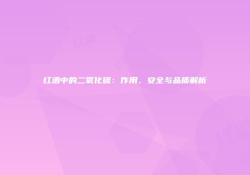 红酒中的二氧化硫：作用、安全与品质解析
