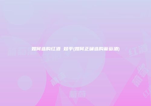 如何选购红酒 知乎(如何正确选购葡萄酒)