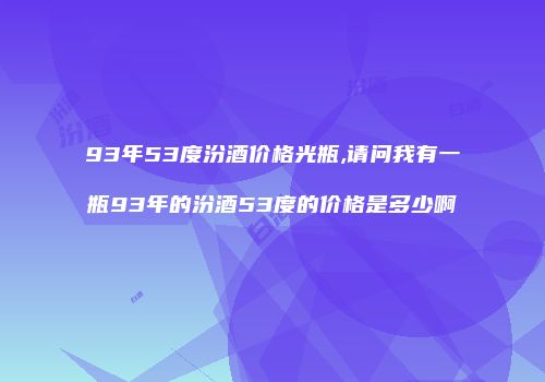 93年53度汾酒价格光瓶,请问我有一瓶93年的汾酒53度的价格是多少啊