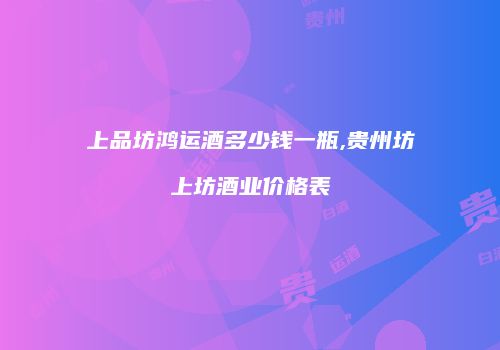 上品坊鸿运酒多少钱一瓶,贵州坊上坊酒业价格表