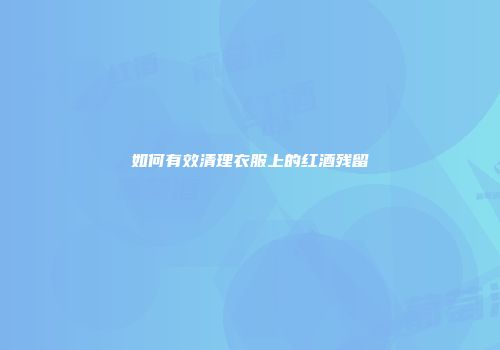 如何有效清理衣服上的红酒残留