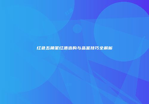 红色五角星红酒选购与品鉴技巧全解析