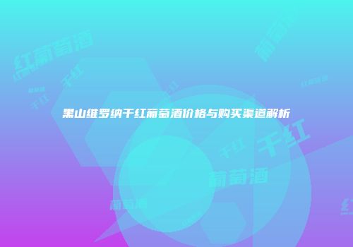 黑山维罗纳干红葡萄酒价格与购买渠道解析