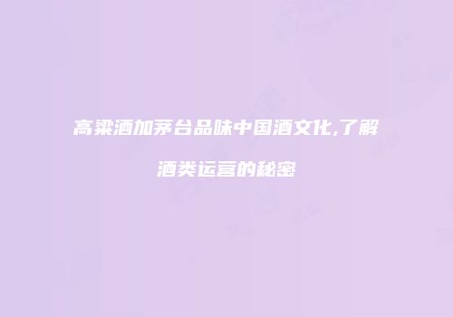 高粱酒加茅台品味中国酒文化,了解酒类运营的秘密