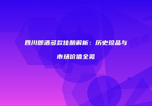 四川郎酒多款佳酿解析：历史珍品与市场价值全览