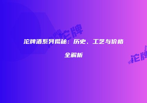 沱牌酒系列揭秘：历史、工艺与价格全解析