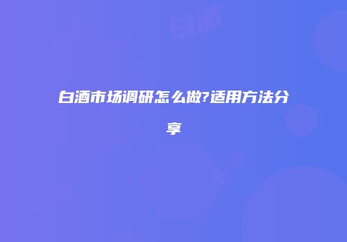 白酒市场调研怎么做?适用方法分享