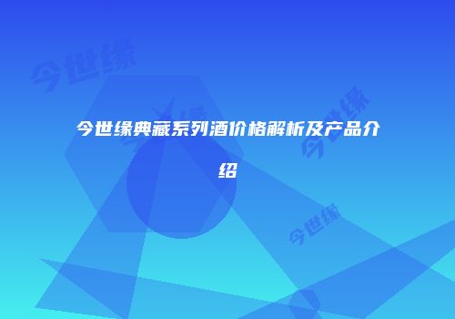 今世缘典藏系列酒价格解析及产品介绍