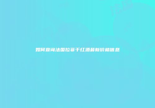 如何查询法国拉菲干红酒最新价格信息