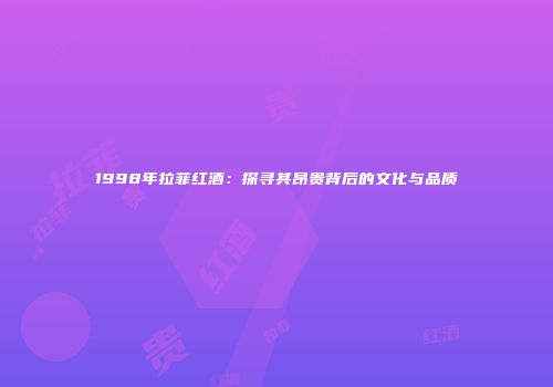 1998年拉菲红酒：探寻其昂贵背后的文化与品质