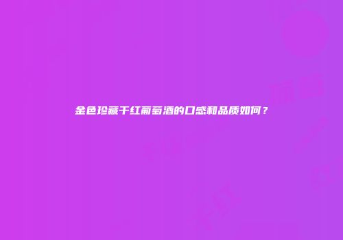 金色珍藏干红葡萄酒的口感和品质如何？