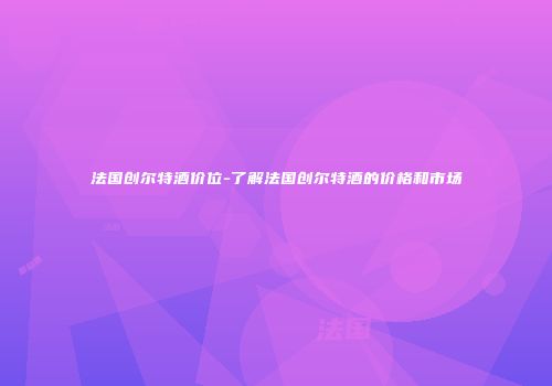 法国创尔特酒价位-了解法国创尔特酒的价格和市场