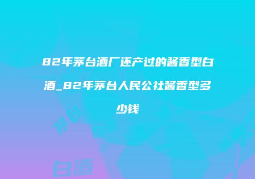 82年茅台酒厂还产过的酱香型白酒_82年茅台人民公社酱香型多少钱