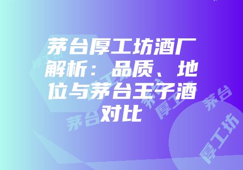 茅台厚工坊酒厂解析：品质、地位与茅台王子酒对比