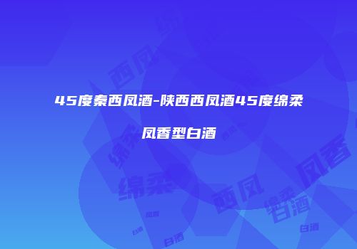 45度秦西凤酒-陕西西凤酒45度绵柔凤香型白酒