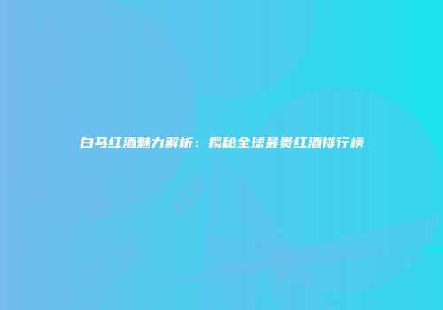 白马红酒魅力解析：揭秘全球最贵红酒排行榜