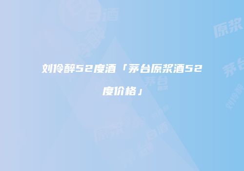刘伶醉52度酒「茅台原浆酒52度价格」