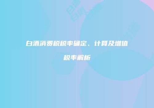 白酒消费税税率确定、计算及增值税率解析