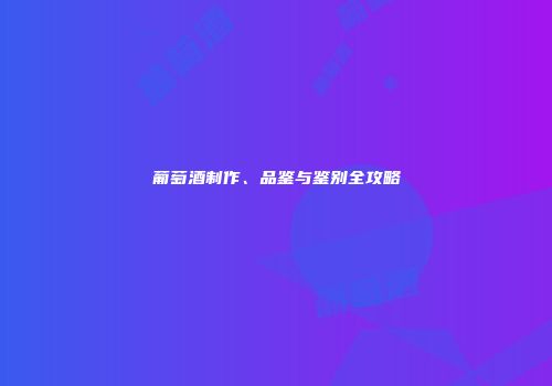 葡萄酒制作、品鉴与鉴别全攻略