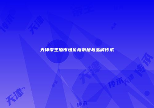 天津帝王酒市场价格解析与品牌传承