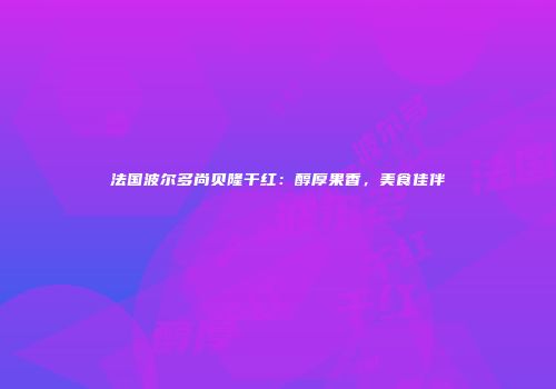 法国波尔多尚贝隆干红：醇厚果香，美食佳伴