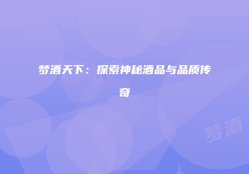 梦酒天下：探索神秘酒品与品质传奇