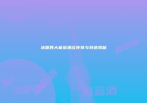 法国四大葡萄酒庄传奇与特色揭秘