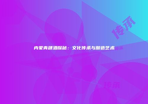 内蒙青稞酒探秘：文化传承与酿造艺术