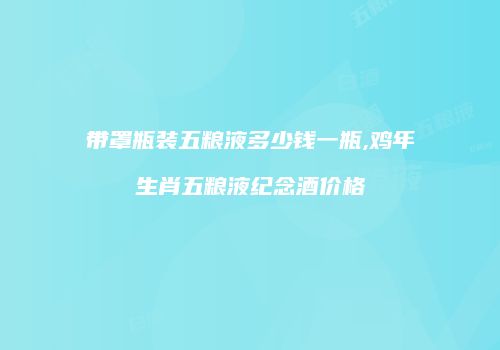 带罩瓶装五粮液多少钱一瓶,鸡年生肖五粮液纪念酒价格
