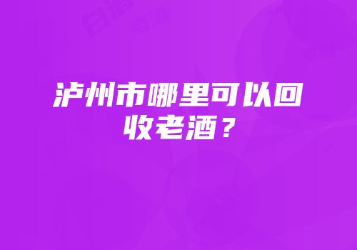 泸州市哪里可以回收老酒？