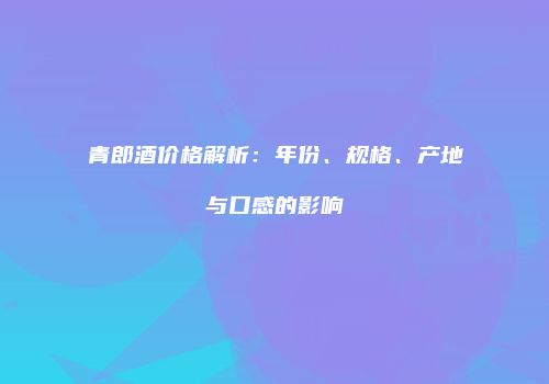 青郎酒价格解析：年份、规格、产地与口感的影响