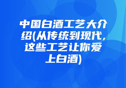 中国白酒工艺大介绍(从传统到现代,这些工艺让你爱上白酒)
