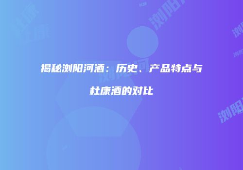 揭秘浏阳河酒：历史、产品特点与杜康酒的对比