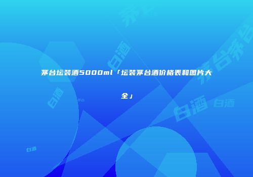 茅台坛装酒5000ml「坛装茅台酒价格表和图片大全」