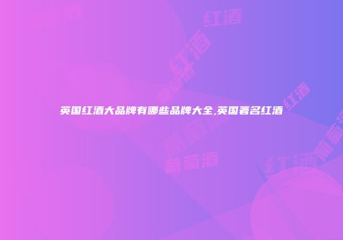 英国红酒大品牌有哪些品牌大全,英国著名红酒