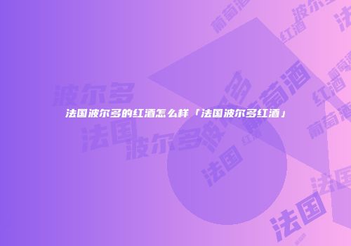 法国波尔多的红酒怎么样「法国波尔多红酒」