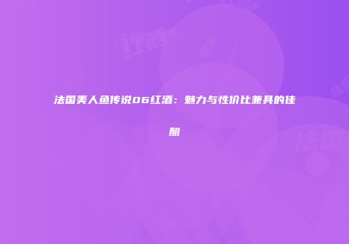 法国美人鱼传说06红酒：魅力与性价比兼具的佳酿