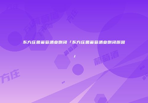 东方庄园葡萄酒业倒闭「东方庄园葡萄酒业倒闭原因」