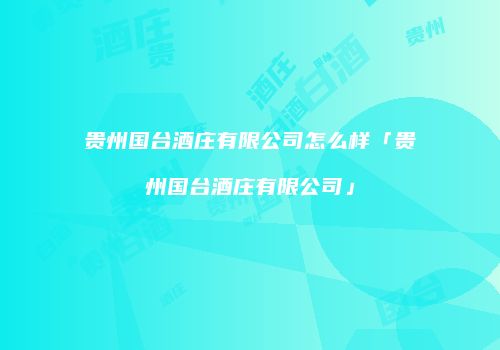 贵州国台酒庄有限公司怎么样「贵州国台酒庄有限公司」